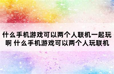 什么手机游戏可以两个人联机一起玩啊 什么手机游戏可以两个人玩联机